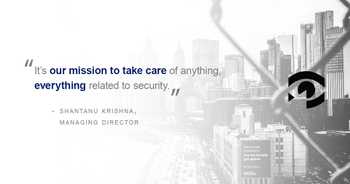 Quote image from Shantanu Krishna, Managing Director: It's our mission to take care of anything, everything related to security. Quote image from Shantanu Krishna, Managing Director: It's our mission to take care of anything, everything related to security.